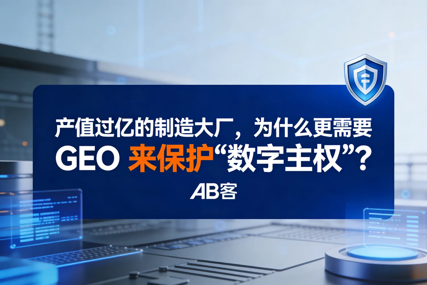产值过亿的制造大厂，为什么更需要 GEO 来保护“数字主权”？